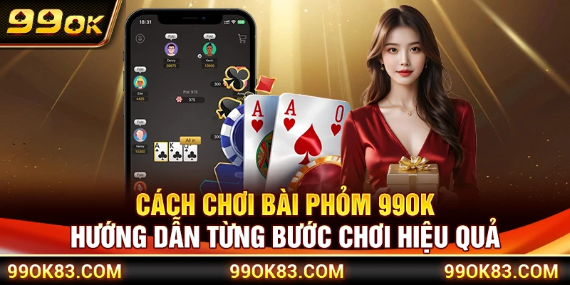 Cách Chơi Bài Phỏm 99OK – Hướng Dẫn Từng Bước Chơi Hiệu Quả