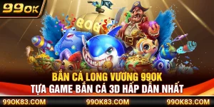 Bắn Cá Long Vương 99OK – Tựa Game Bắn Cá 3D Hấp Dẫn Nhất