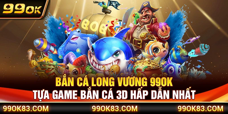 Bắn Cá Long Vương 99OK – Tựa Game Bắn Cá 3D Hấp Dẫn Nhất