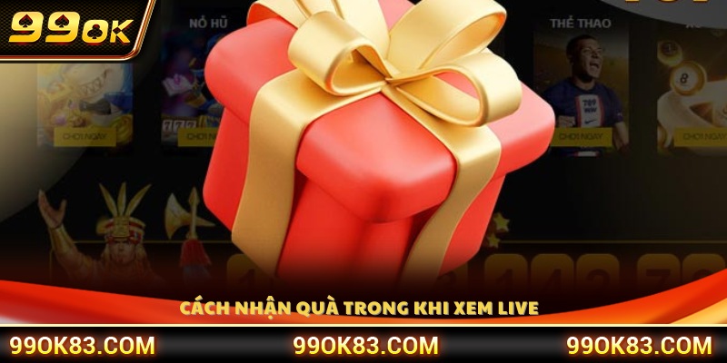 Cách nhận quà trong xem live nhận quà 99OK